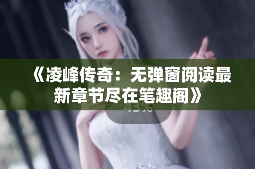《凌峰传奇：无弹窗阅读最新章节尽在笔趣阁》