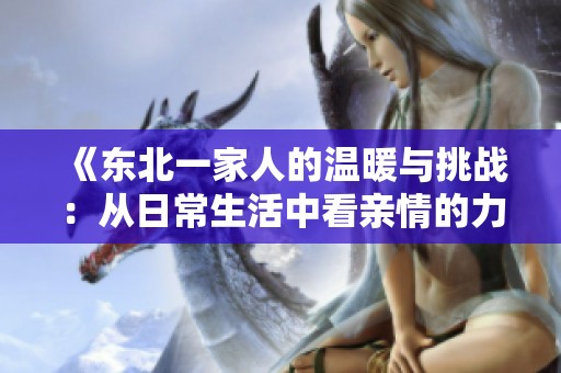 《东北一家人的温暖与挑战：从日常生活中看亲情的力量》
