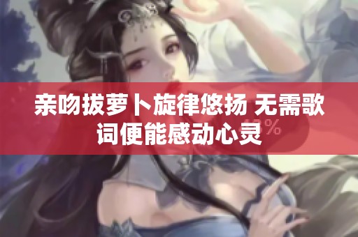 亲吻拔萝卜旋律悠扬 无需歌词便能感动心灵