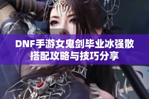 DNF手游女鬼剑毕业冰强散搭配攻略与技巧分享