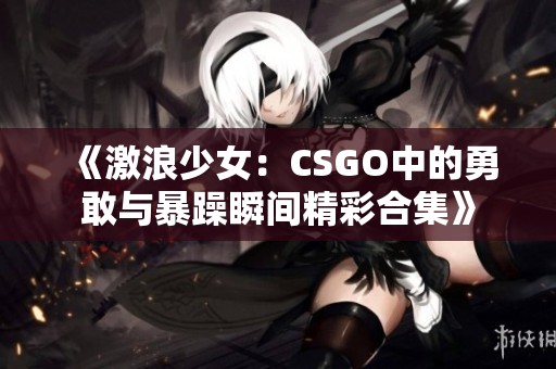 《激浪少女：CSGO中的勇敢与暴躁瞬间精彩合集》