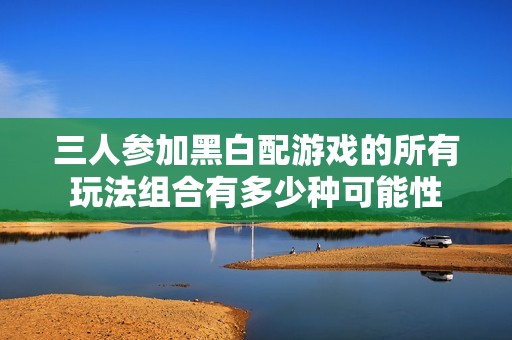 三人参加黑白配游戏的所有玩法组合有多少种可能性