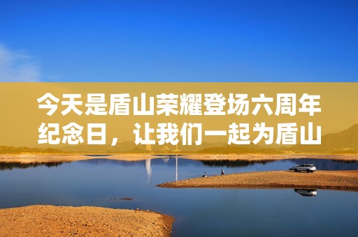 今天是盾山荣耀登场六周年纪念日，让我们一起为盾山庆祝生日！