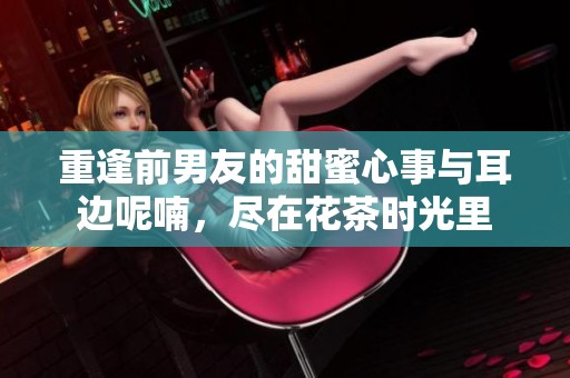 重逢前男友的甜蜜心事与耳边呢喃，尽在花茶时光里