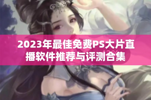 2023年最佳免费PS大片直播软件推荐与评测合集