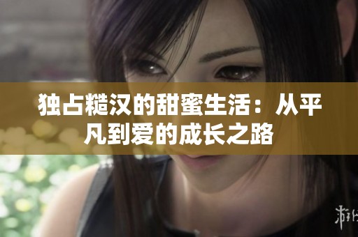 独占糙汉的甜蜜生活：从平凡到爱的成长之路