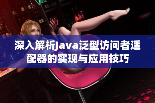 深入解析Java泛型访问者适配器的实现与应用技巧