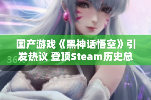 国产游戏《黑神话悟空》引发热议 登顶Steam历史总榜