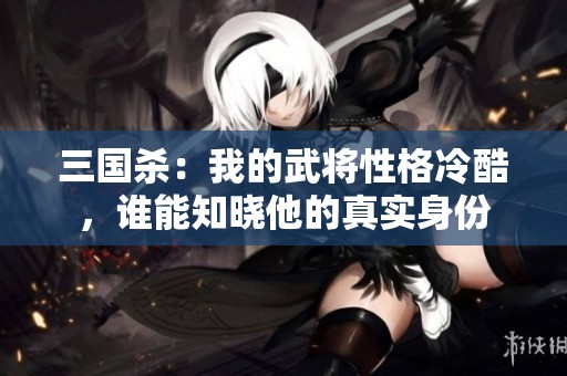 三国杀：我的武将性格冷酷，谁能知晓他的真实身份
