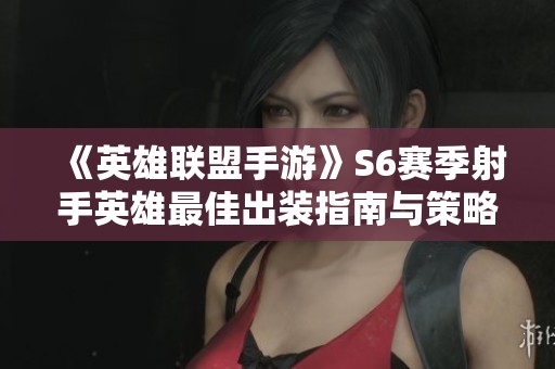《英雄联盟手游》S6赛季射手英雄最佳出装指南与策略分享