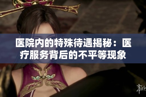 医院内的特殊待遇揭秘：医疗服务背后的不平等现象