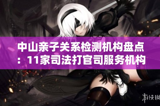 中山亲子关系检测机构盘点：11家司法打官司服务机构解析