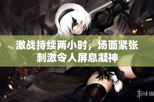 激战持续两小时，场面紧张刺激令人屏息凝神