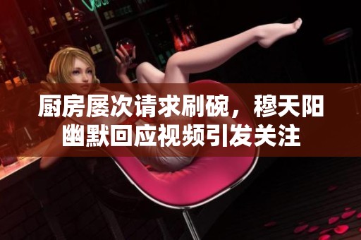 厨房屡次请求刷碗，穆天阳幽默回应视频引发关注