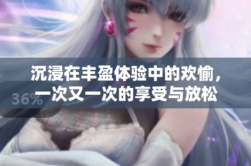 沉浸在丰盈体验中的欢愉，一次又一次的享受与放松