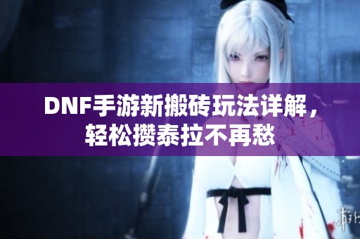 DNF手游新搬砖玩法详解，轻松攒泰拉不再愁