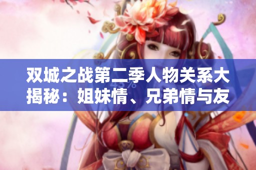 双城之战第二季人物关系大揭秘：姐妹情、兄弟情与友情的真相反转！