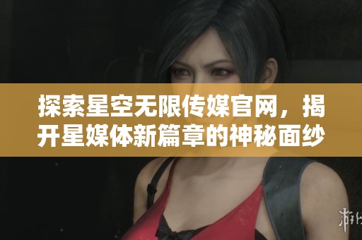 探索星空无限传媒官网，揭开星媒体新篇章的神秘面纱