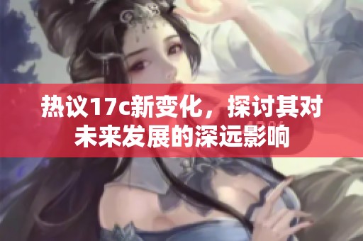 热议17c新变化，探讨其对未来发展的深远影响