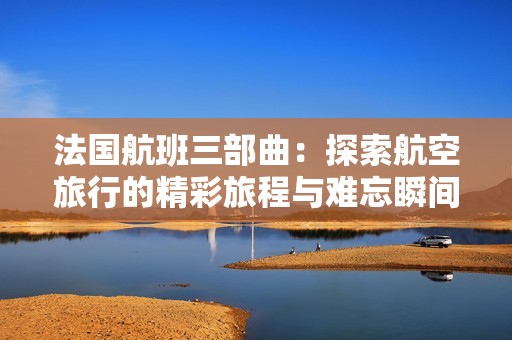 法国航班三部曲：探索航空旅行的精彩旅程与难忘瞬间