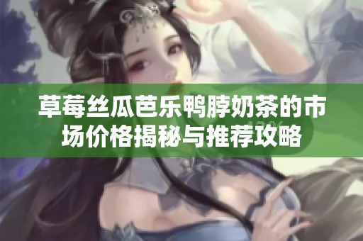 草莓丝瓜芭乐鸭脖奶茶的市场价格揭秘与推荐攻略