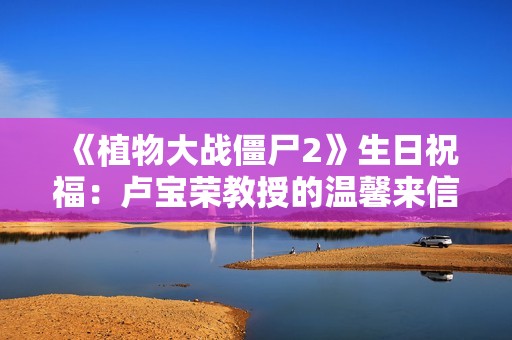 《植物大战僵尸2》生日祝福：卢宝荣教授的温馨来信分享