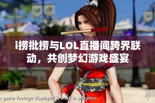 i捞批捞与LOL直播间跨界联动，共创梦幻游戏盛宴