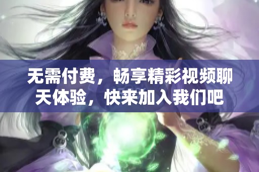 无需付费，畅享精彩视频聊天体验，快来加入我们吧