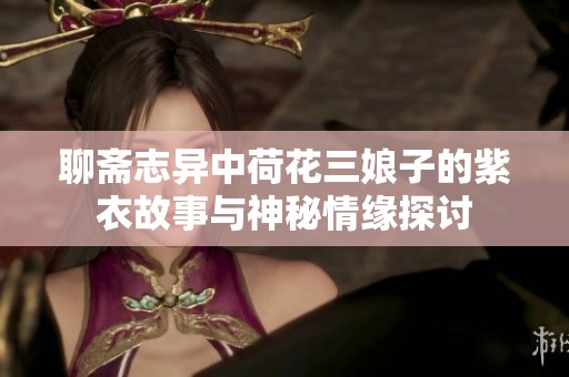 聊斋志异中荷花三娘子的紫衣故事与神秘情缘探讨
