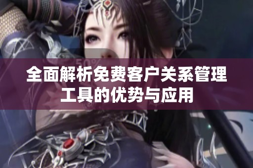 全面解析免费客户关系管理工具的优势与应用