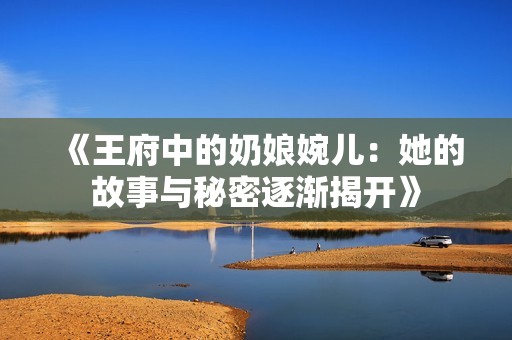 《王府中的奶娘婉儿：她的故事与秘密逐渐揭开》