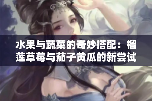 水果与蔬菜的奇妙搭配：榴莲草莓与茄子黄瓜的新尝试