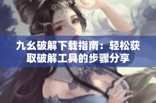 九幺破解下载指南：轻松获取破解工具的步骤分享