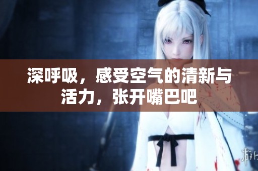 深呼吸，感受空气的清新与活力，张开嘴巴吧