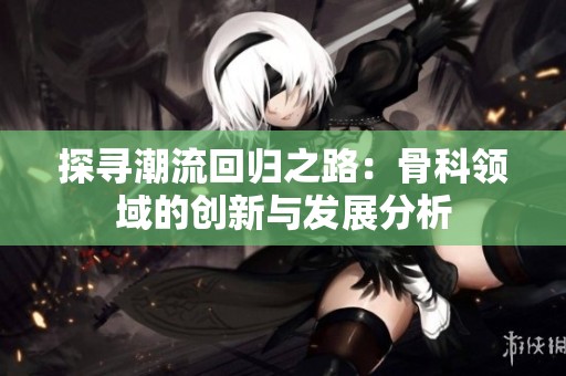 探寻潮流回归之路：骨科领域的创新与发展分析