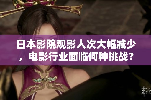 日本影院观影人次大幅减少，电影行业面临何种挑战？