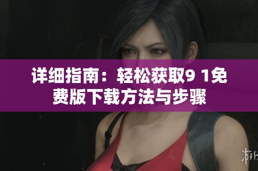 详细指南：轻松获取9 1免费版下载方法与步骤