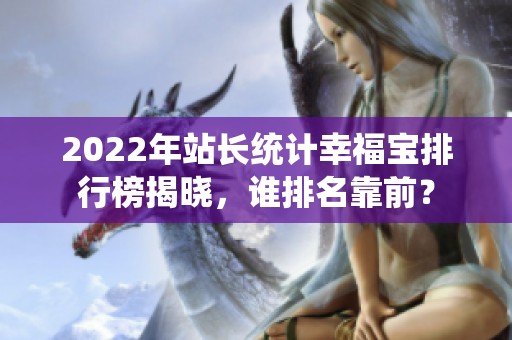 2022年站长统计幸福宝排行榜揭晓，谁排名靠前？