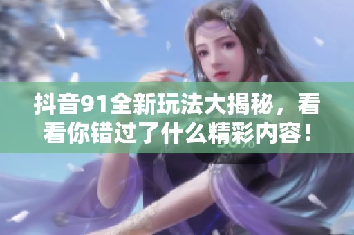 抖音91全新玩法大揭秘，看看你错过了什么精彩内容！