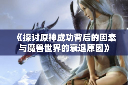《探讨原神成功背后的因素与魔兽世界的衰退原因》