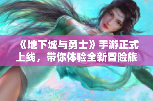 《地下城与勇士》手游正式上线，带你体验全新冒险旅程！