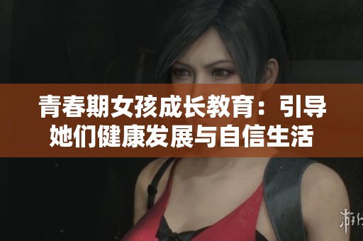青春期女孩成长教育：引导她们健康发展与自信生活