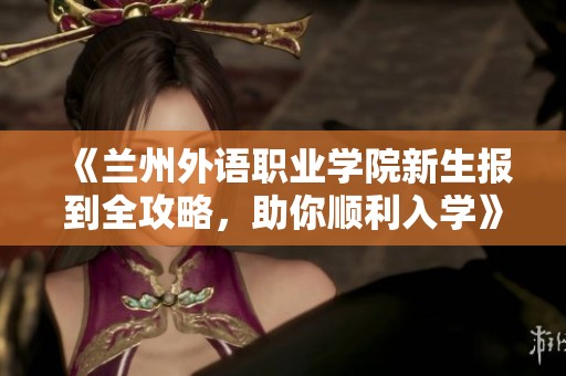 《兰州外语职业学院新生报到全攻略，助你顺利入学》