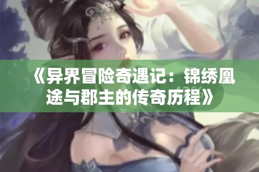 《异界冒险奇遇记：锦绣凰途与郡主的传奇历程》