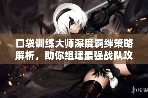 口袋训练大师深度羁绊策略解析，助你组建最强战队攻略！