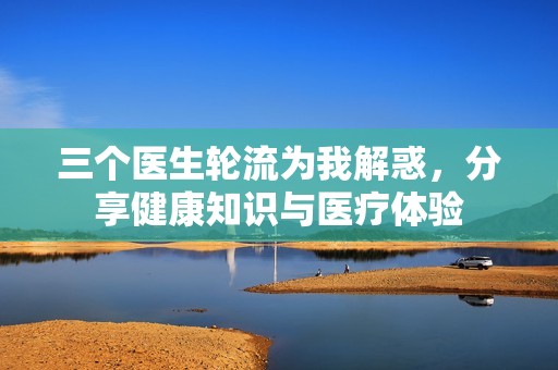 三个医生轮流为我解惑，分享健康知识与医疗体验