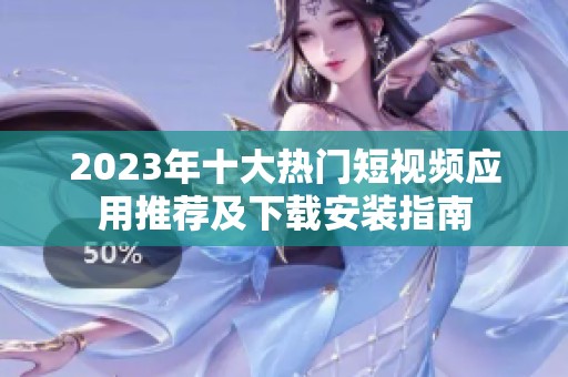2023年十大热门短视频应用推荐及下载安装指南