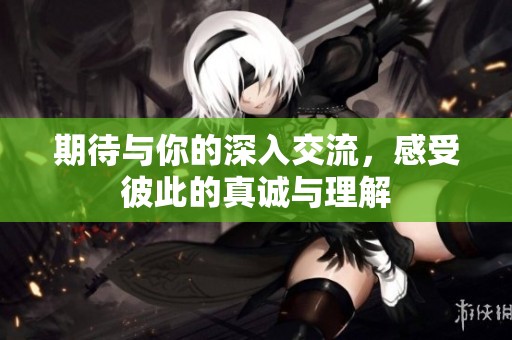 期待与你的深入交流，感受彼此的真诚与理解
