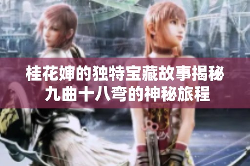 桂花婶的独特宝藏故事揭秘 九曲十八弯的神秘旅程