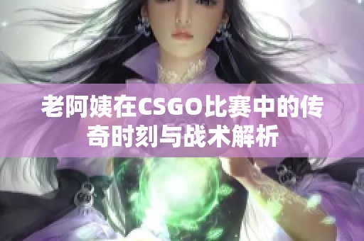老阿姨在CSGO比赛中的传奇时刻与战术解析